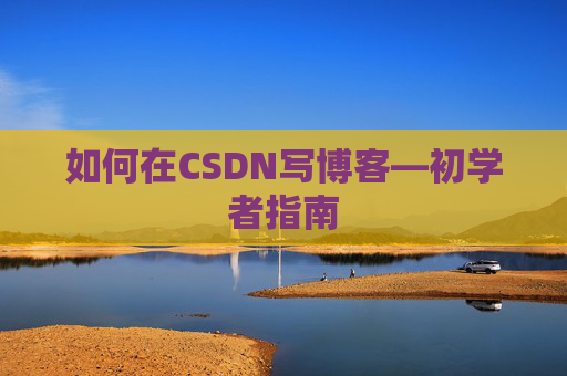 如何在CSDN写博客—初学者指南